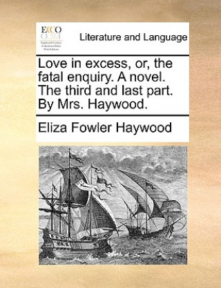 Książka Love in excess, or, the fatal enquiry. A novel. The third and last part. By Mrs. Haywood. Eliza Fowler Haywood