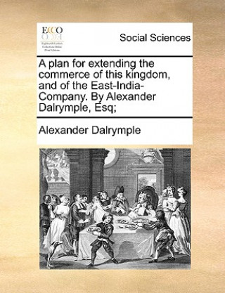 Książka Plan for Extending the Commerce of This Kingdom, and of the East-India-Company. by Alexander Dalrymple, Esq; Alexander Dalrymple