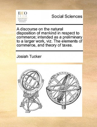 Kniha Discourse on the Natural Disposition of Mankind in Respect to Commerce; Intended as a Preliminary to a Larger Work, Viz. the Elements of Commerce, and Josiah Tucker