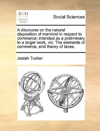 Knjiga Discourse on the Natural Disposition of Mankind in Respect to Commerce; Intended as a Preliminary to a Larger Work, Viz. the Elements of Commerce, and Josiah Tucker