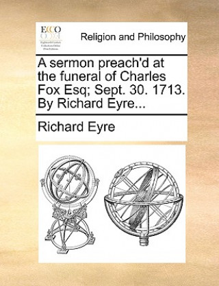 Kniha Sermon Preach'd at the Funeral of Charles Fox Esq; Sept. 30. 1713. by Richard Eyre... Richard Eyre