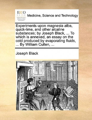 Książka Experiments Upon Magnesia Alba, Quick-Lime, and Other Alcaline Substances; By Joseph Black, ... to Which Is Annexed, an Essay on the Cold Produced by Joseph Black