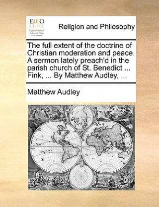 Carte Full Extent of the Doctrine of Christian Moderation and Peace. a Sermon Lately Preach'd in the Parish Church of St. Benedict ... Fink, ... by Matthew Matthew Audley