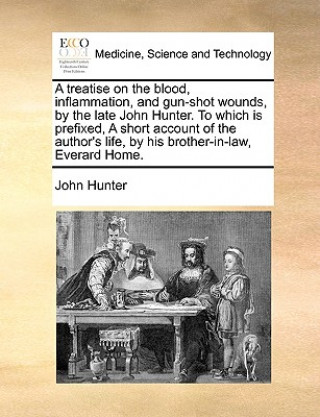 Livre Treatise on the Blood, Inflammation, and Gun-Shot Wounds, by the Late John Hunter. to Which Is Prefixed, a Short Account of the Author's Life, by His Dr. John Hunter