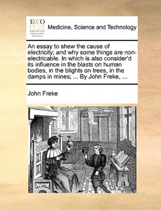 Książka Essay to Shew the Cause of Electricity; And Why Some Things Are Non-Electricable. in Which Is Also Consider'd Its Influence in the Blasts on Human Bod John Freke