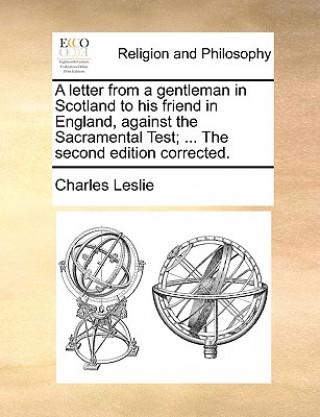 Könyv Letter from a Gentleman in Scotland to His Friend in England, Against the Sacramental Test; ... the Second Edition Corrected. Charles Leslie