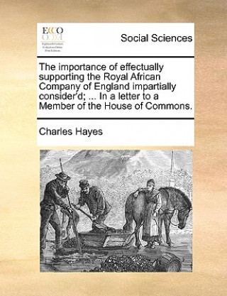 Książka Importance of Effectually Supporting the Royal African Company of England Impartially Consider'd; ... in a Letter to a Member of the House of Commons. Charles Hayes