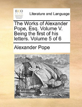 Carte Works of Alexander Pope, Esq. Volume V. Being the First of His Letters. Volume 5 of 6 Alexander Pope