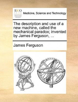 Buch Description and Use of a New Machine, Called the Mechanical Paradox; Invented by James Ferguson, ... James Ferguson