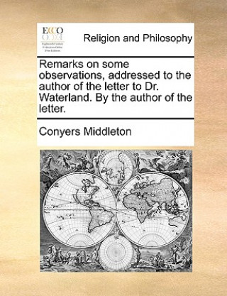 Knjiga Remarks on Some Observations, Addressed to the Author of the Letter to Dr. Waterland. by the Author of the Letter. Conyers Middleton