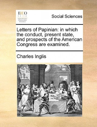 Książka Letters of Papinian: in which the conduct, present state, and prospects of the American Congress are examined. Charles Inglis