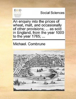 Carte Enquiry Into the Prices of Wheat, Malt, and Occasionally of Other Provisions; ... as Sold in England, from the Year 1000 to the Year 1765; ... Michael. Combrune