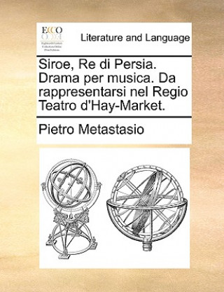 Kniha Siroe, Re di Persia. Drama per musica. Da rappresentarsi nel Regio Teatro d'Hay-Market. Pietro Metastasio