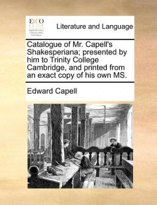 Kniha Catalogue of Mr. Capell's Shakesperiana; Presented by Him to Trinity College Cambridge, and Printed from an Exact Copy of His Own Ms. Edward Capell
