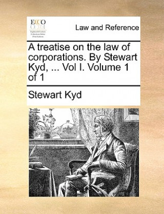 Könyv Treatise on the Law of Corporations. by Stewart Kyd, ... Vol I. Volume 1 of 1 Stewart Kyd