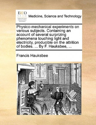 Kniha Physico-Mechanical Experiments on Various Subjects. Containing an Account of Several Surprizing Phenomena Touching Light and Electricity, Producible o Francis Hauksbee