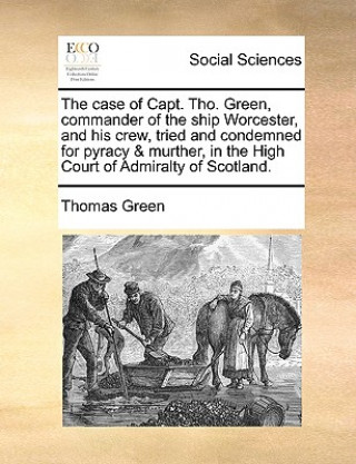 Carte Case of Capt. Tho. Green, Commander of the Ship Worcester, and His Crew, Tried and Condemned for Pyracy & Murther, in the High Court of Admiralty of S Thomas Green