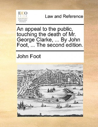 Kniha Appeal to the Public, Touching the Death of Mr. George Clarke, ... by John Foot, ... the Second Edition. John Foot