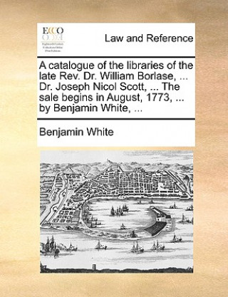 Kniha Catalogue of the Libraries of the Late REV. Dr. William Borlase, ... Dr. Joseph Nicol Scott, ... the Sale Begins in August, 1773, ... by Benjamin Whit Benjamin White