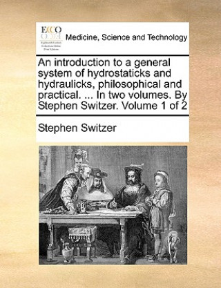 Book Introduction to a General System of Hydrostaticks and Hydraulicks, Philosophical and Practical. ... in Two Volumes. by Stephen Switzer. Volume 1 of 2 Stephen Switzer