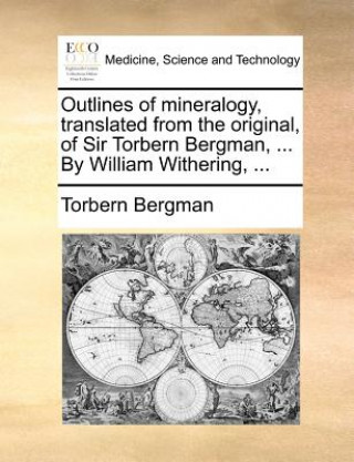 Kniha Outlines of Mineralogy, Translated from the Original, of Sir Torbern Bergman, ... by William Withering, ... Torbern Bergman