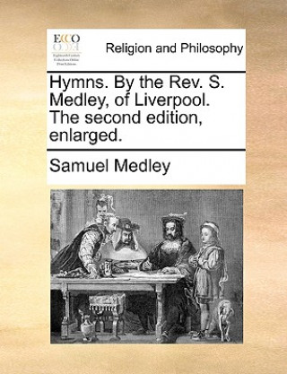 Kniha Hymns. by the REV. S. Medley, of Liverpool. the Second Edition, Enlarged. Samuel Medley