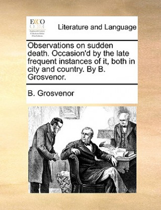 Kniha Observations on Sudden Death. Occasion'd by the Late Frequent Instances of It, Both in City and Country. by B. Grosvenor. B. Grosvenor