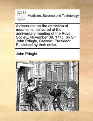 Książka Discourse on the Attraction of Mountains, Delivered at the Anniversary Meeting of the Royal Society, November 30, 1775. by Sir John Pringle, Baronet, John Pringle