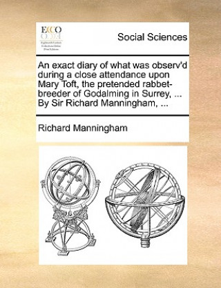 Livre Exact Diary of What Was Observ'd During a Close Attendance Upon Mary Toft, the Pretended Rabbet-Breeder of Godalming in Surrey, ... by Sir Richard Man Richard Manningham