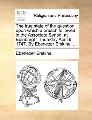 Könyv True State of the Question, Upon Which a Breach Followed in the Associate Synod, at Edinburgh, Thursday April 9. 1747. by Ebenezer Erskine, ... Ebenezer Erskine