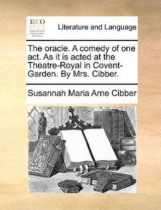 Knjiga Oracle. a Comedy of One Act. as It Is Acted at the Theatre-Royal in Covent-Garden. by Mrs. Cibber. Susannah Maria Arne Cibber