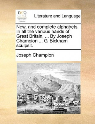 Βιβλίο New, and Complete Alphabets. in All the Various Hands of Great Britain, ... by Joseph Champion ... G. Bickham Sculpsit. Joseph Champion