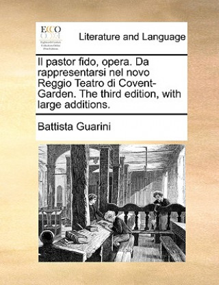 Kniha Il Pastor Fido, Opera. Da Rappresentarsi Nel Novo Reggio Teatro Di Covent-Garden. the Third Edition, with Large Additions. Battista Guarini