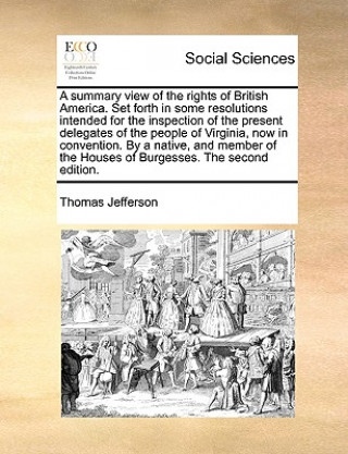 Książka Summary View of the Rights of British America. Set Forth in Some Resolutions Intended for the Inspection of the Present Delegates of the People of Vir Thomas Jefferson