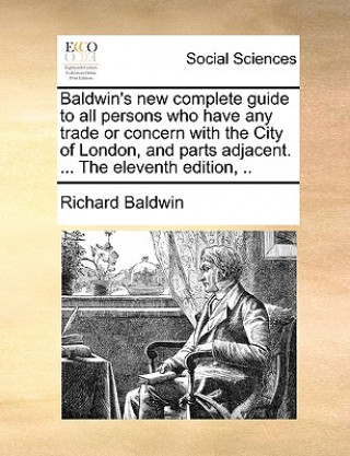 Kniha Baldwin's New Complete Guide to All Persons Who Have Any Trade or Concern with the City of London, and Parts Adjacent. ... the Eleventh Edition, .. Richard Baldwin