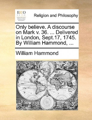 Книга Only Believe. a Discourse on Mark V. 36. ... Delivered in London, Sept.17, 1745. by William Hammond, ... William Hammond