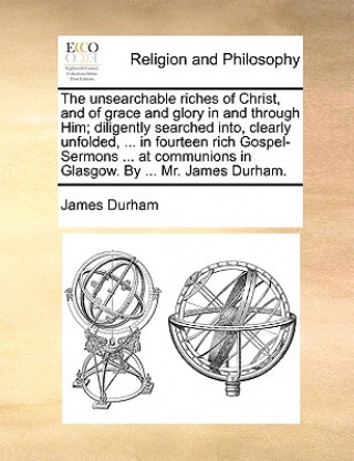 Knjiga Unsearchable Riches of Christ, and of Grace and Glory in and Through Him; Diligently Searched Into, Clearly Unfolded, ... in Fourteen Rich Gospel-Serm James Durham