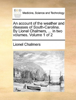 Kniha Account of the Weather and Diseases of South-Carolina. by Lionel Chalmers, ... in Two Volumes. Volume 1 of 2 Lionel Chalmers