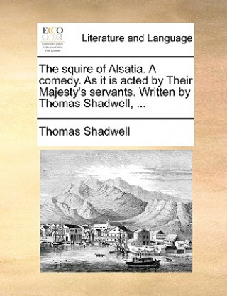 Książka Squire of Alsatia. a Comedy. as It Is Acted by Their Majesty's Servants. Written by Thomas Shadwell, ... Thomas Shadwell