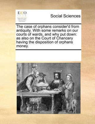 Knjiga Case of Orphans Consider'd from Antiquity. with Some Remarks on Our Courts of Wards, and Why Put Down Multiple Contributors