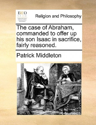 Kniha Case of Abraham, Commanded to Offer Up His Son Isaac in Sacrifice, Fairly Reasoned. Patrick Middleton