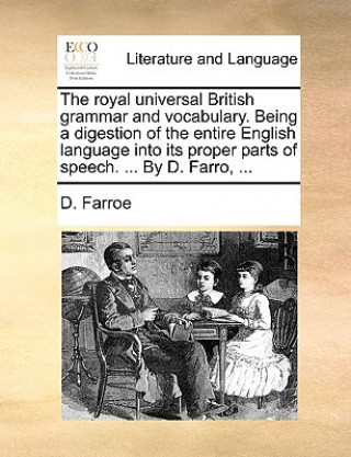Könyv Royal Universal British Grammar and Vocabulary. Being a Digestion of the Entire English Language Into Its Proper Parts of Speech. ... by D. Farro, ... D. Farroe