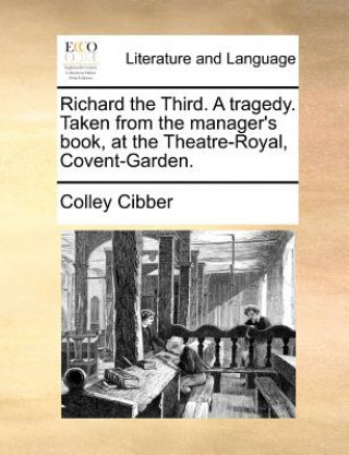 Könyv Richard the Third. a Tragedy. Taken from the Manager's Book, at the Theatre-Royal, Covent-Garden. Colley Cibber
