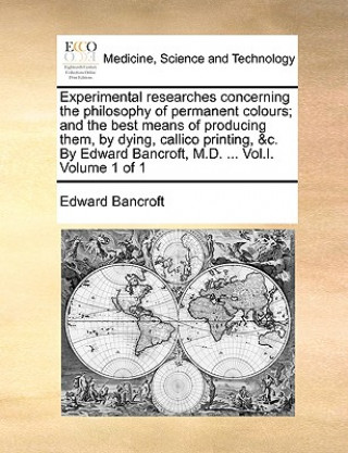 Book Experimental researches concerning the philosophy of permanent colours; and the best means of producing them, by dying, callico printing, &c. By Edwar Edward Bancroft