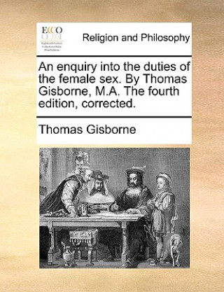 Книга Enquiry Into the Duties of the Female Sex. by Thomas Gisborne, M.A. the Fourth Edition, Corrected. Thomas Gisborne