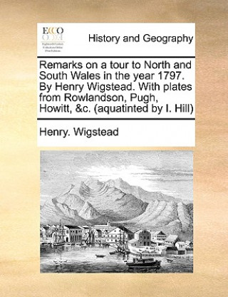 Könyv Remarks on a Tour to North and South Wales in the Year 1797. by Henry Wigstead. with Plates from Rowlandson, Pugh, Howitt, &C. (Aquatinted by I. Hill) Henry. Wigstead