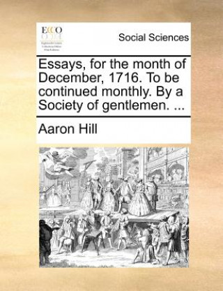 Kniha Essays, for the Month of December, 1716. to Be Continued Monthly. by a Society of Gentlemen. ... Aaron Hill