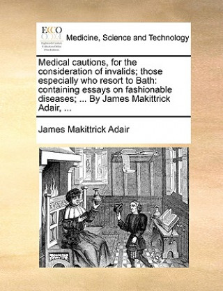 Könyv Medical Cautions, for the Consideration of Invalids; Those Especially Who Resort to Bath James Makittrick Adair