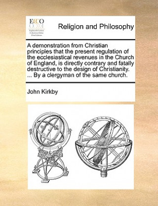 Kniha Demonstration from Christian Principles That the Present Regulation of the Ecclesiastical Revenues in the Church of England, Is Directly Contrary and John Kirkby