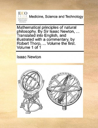 Carte Mathematical Principles of Natural Philosophy. by Sir Isaac Newton, ... Translated Into English, and Illustrated with a Commentary, by Robert Thorp, . Sir Isaac Newton